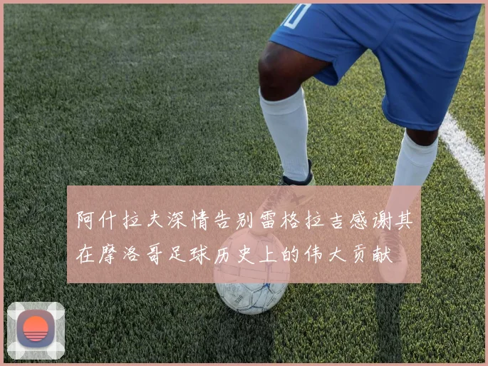 阿什拉夫深情告别雷格拉吉感谢其在摩洛哥足球历史上的伟大贡献