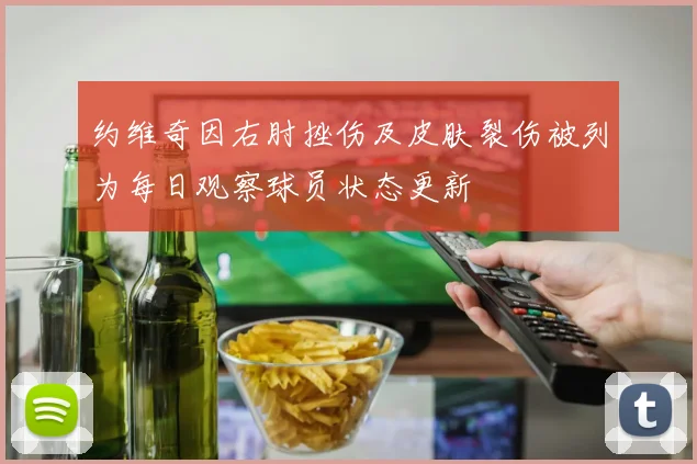 约维奇因右肘挫伤及皮肤裂伤被列为每日观察球员状态更新