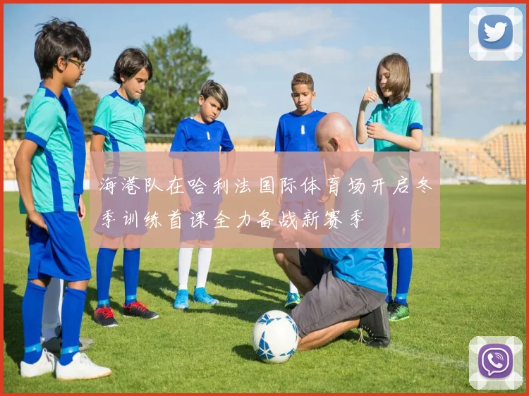 海港队在哈利法国际体育场开启冬季训练首课全力备战新赛季
