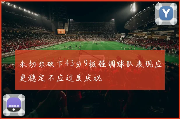 米切尔砍下43分9板强调球队表现应更稳定不应过度庆祝