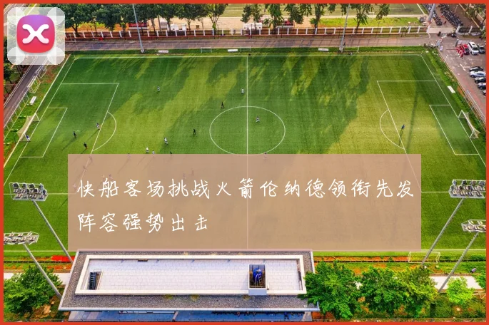 快船客场挑战火箭伦纳德领衔先发阵容强势出击