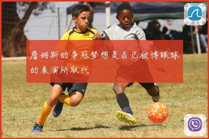 詹姆斯的争冠梦想是否已被博眼球的表演所取代