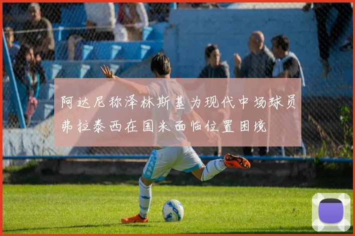 阿达尼称泽林斯基为现代中场球员弗拉泰西在国米面临位置困境