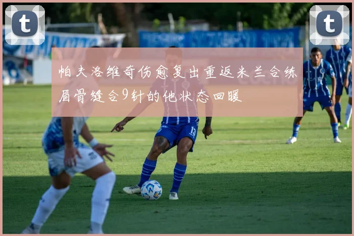帕夫洛维奇伤愈复出重返米兰合练眉骨缝合9针的他状态回暖