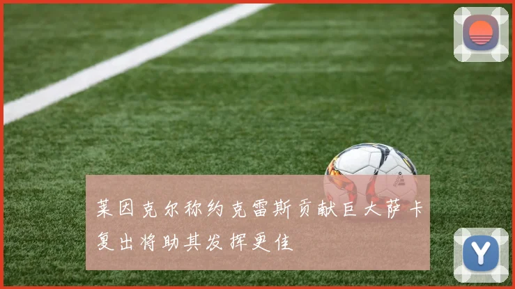 莱因克尔称约克雷斯贡献巨大萨卡复出将助其发挥更佳