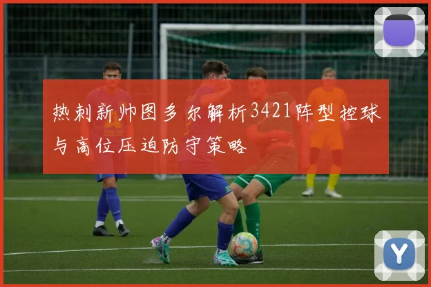 热刺新帅图多尔解析3421阵型控球与高位压迫防守策略