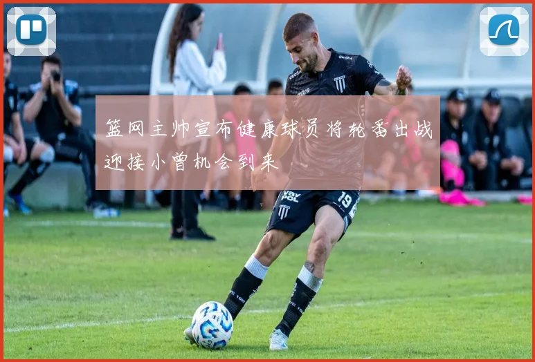 篮网主帅宣布健康球员将轮番出战迎接小曾机会到来