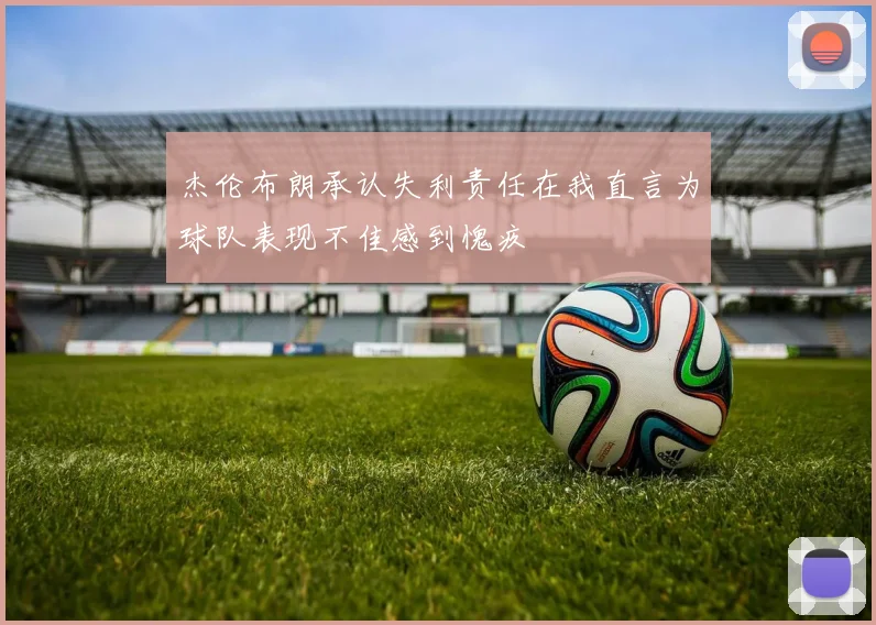杰伦布朗承认失利责任在我直言为球队表现不佳感到愧疚