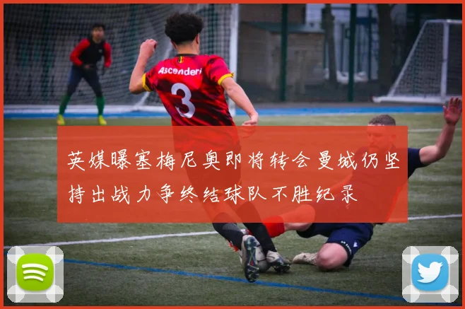 英媒曝塞梅尼奥即将转会曼城仍坚持出战力争终结球队不胜纪录