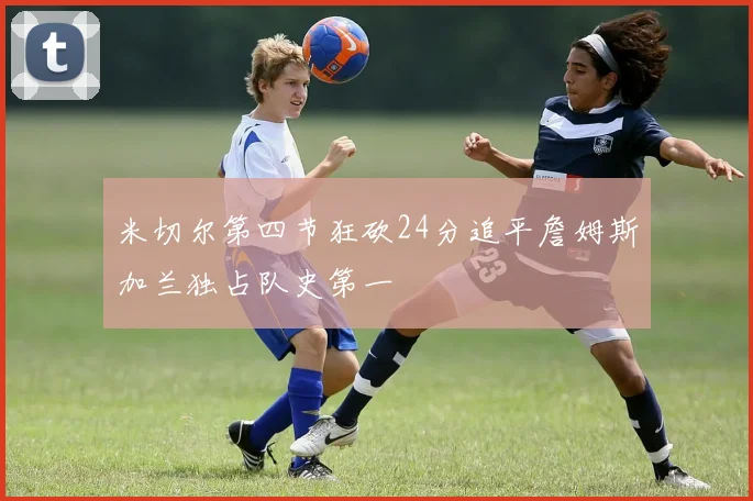 米切尔第四节狂砍24分追平詹姆斯加兰独占队史第一