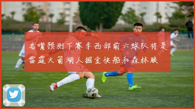名嘴预测下赛季西部前六球队将是雷霆火箭湖人掘金快船和森林狼