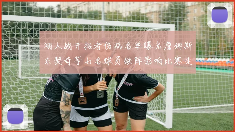 湖人战开拓者伤病名单曝光詹姆斯东契奇等七名球员缺阵影响比赛走势