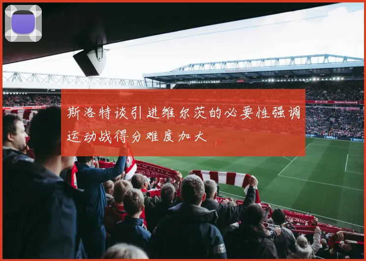 斯洛特谈引进维尔茨的必要性强调运动战得分难度加大