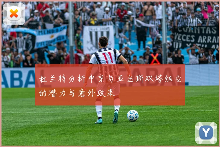 杜兰特分析申京与亚当斯双塔组合的潜力与意外效果