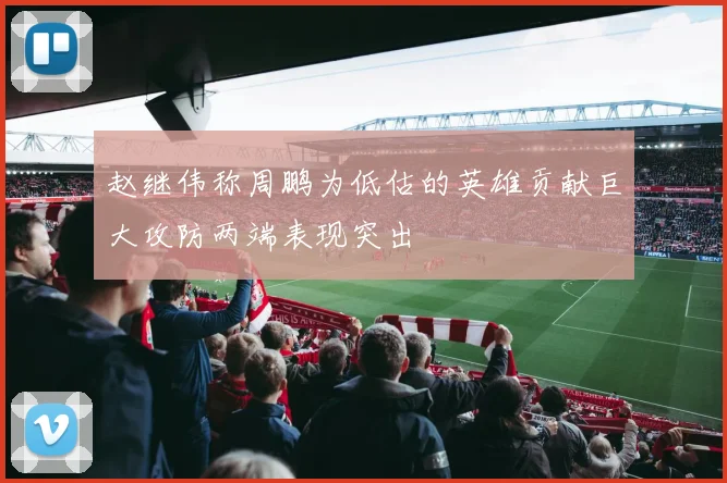 赵继伟称周鹏为低估的英雄贡献巨大攻防两端表现突出