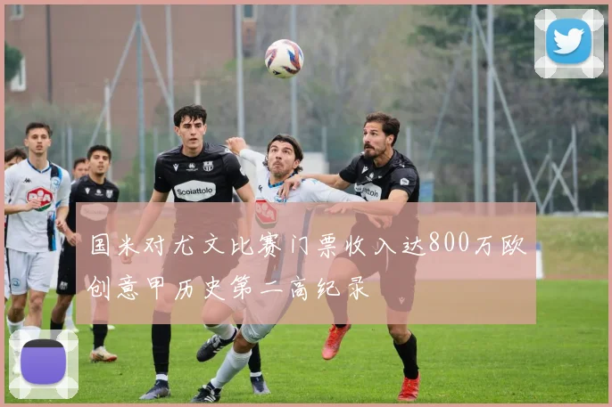 国米对尤文比赛门票收入达800万欧创意甲历史第二高纪录