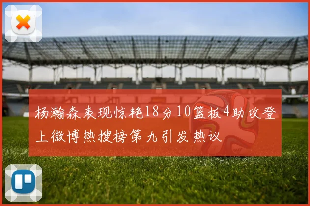 杨瀚森表现惊艳18分10篮板4助攻登上微博热搜榜第九引发热议