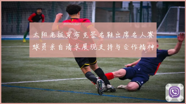 太阳老板穿布克签名鞋出席名人赛球员亲自请求展现支持与合作精神