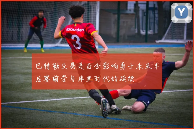 巴特勒交易是否会影响勇士未来季后赛前景与库里时代的延续