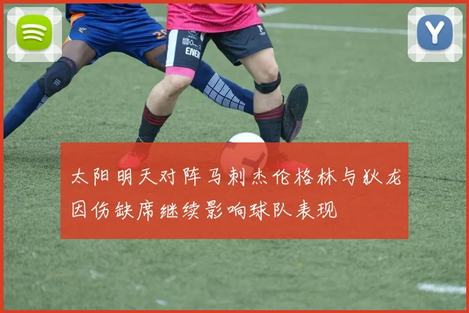太阳明天对阵马刺杰伦格林与狄龙因伤缺席继续影响球队表现