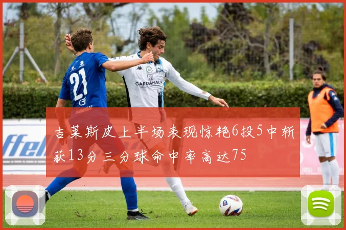 吉莱斯皮上半场表现惊艳6投5中斩获13分三分球命中率高达75