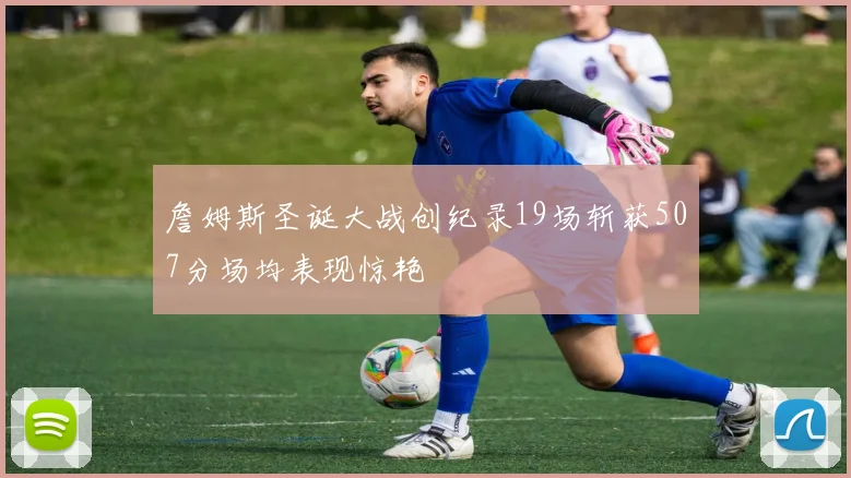 詹姆斯圣诞大战创纪录19场斩获507分场均表现惊艳